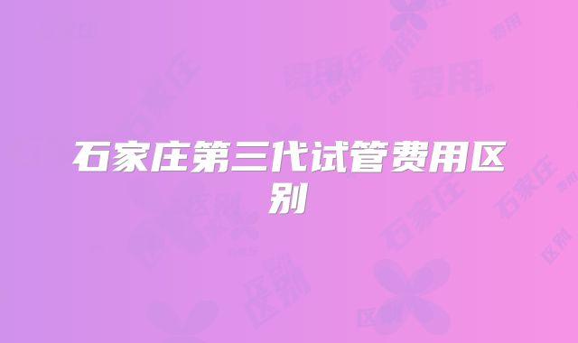 石家庄第三代试管费用区别
