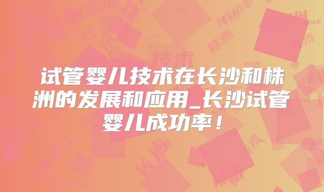 试管婴儿技术在长沙和株洲的发展和应用_长沙试管婴儿成功率！