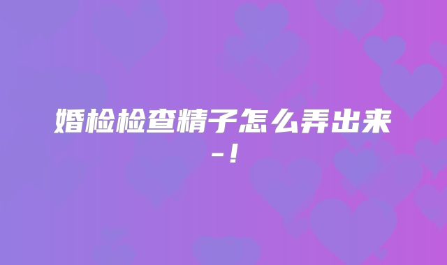 婚检检查精子怎么弄出来-！