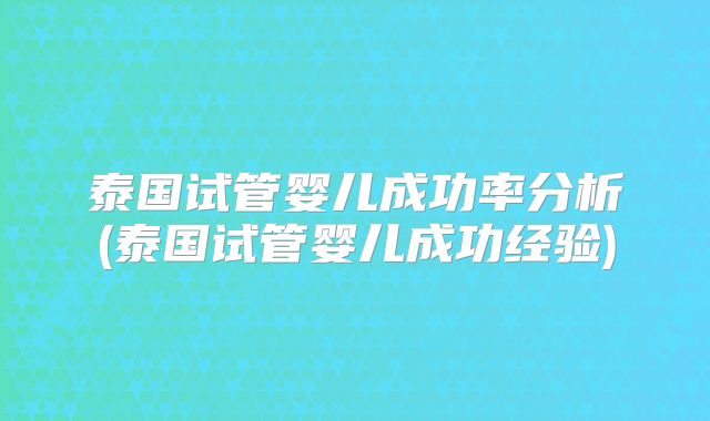 泰国试管婴儿成功率分析(泰国试管婴儿成功经验)