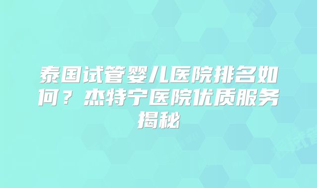 泰国试管婴儿医院排名如何？杰特宁医院优质服务揭秘