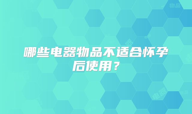 哪些电器物品不适合怀孕后使用？