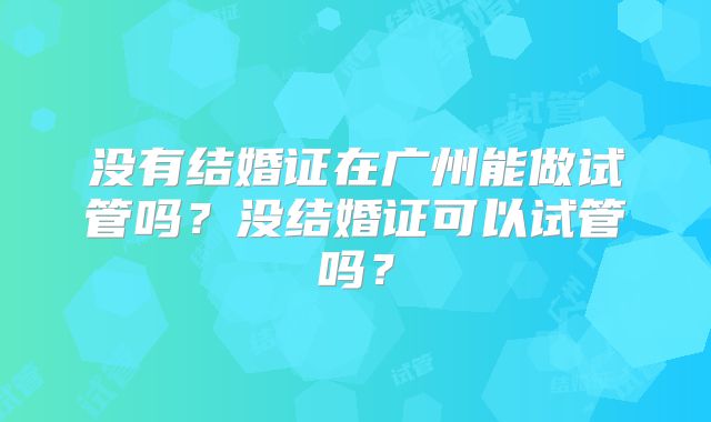 没有结婚证在广州能做试管吗？没结婚证可以试管吗？