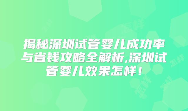 揭秘深圳试管婴儿成功率与省钱攻略全解析,深圳试管婴儿效果怎样!