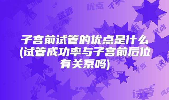 子宫前试管的优点是什么(试管成功率与子宫前后位有关系吗)