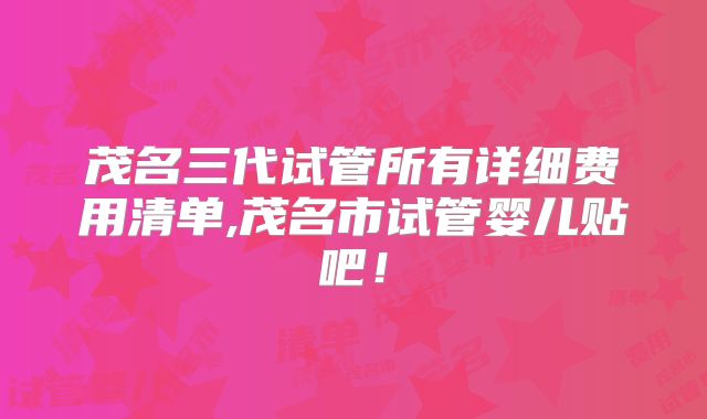 茂名三代试管所有详细费用清单,茂名市试管婴儿贴吧！