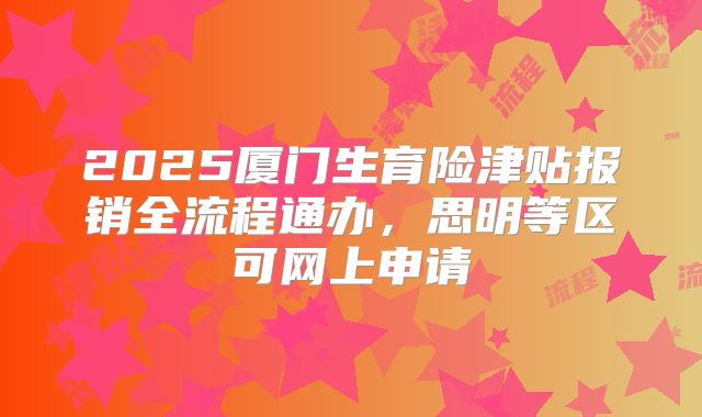 2025厦门生育险津贴报销全流程通办,思明等区可网上申请