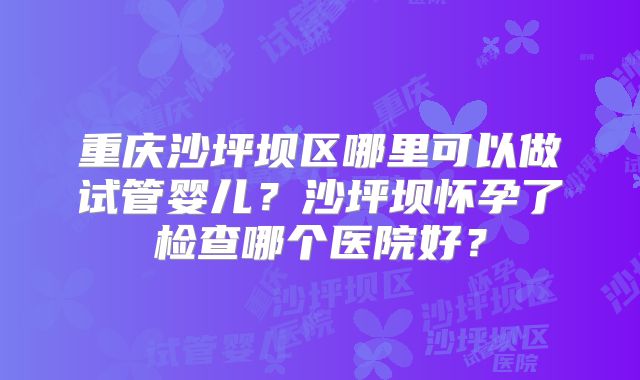 重庆沙坪坝区哪里可以做试管婴儿？沙坪坝怀孕了检查哪个医院好？