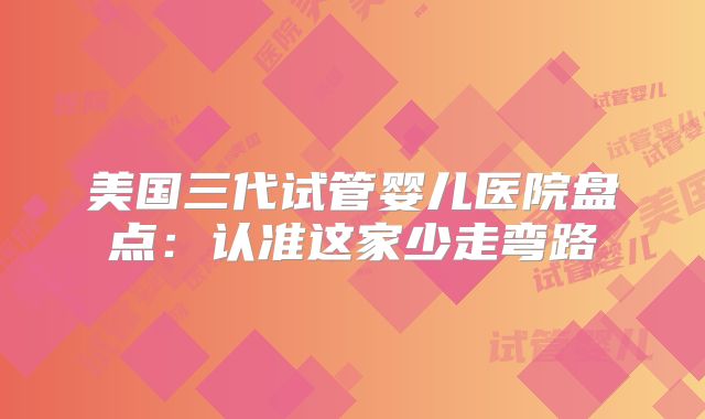 美国三代试管婴儿医院盘点：认准这家少走弯路