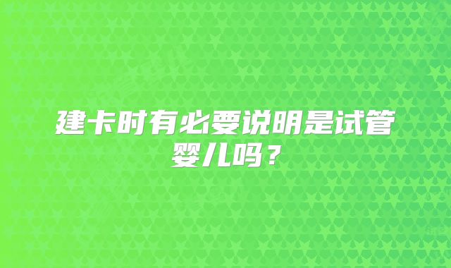 建卡时有必要说明是试管婴儿吗？