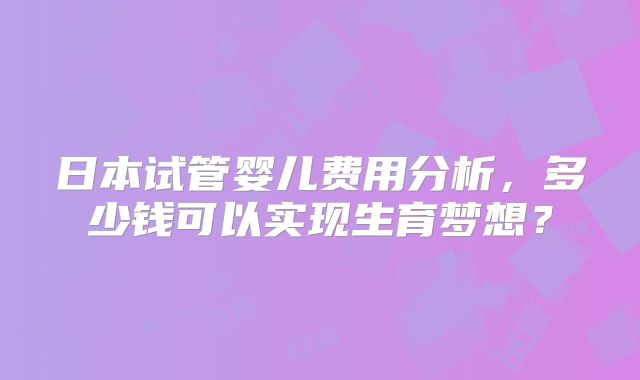 日本试管婴儿费用分析，多少钱可以实现生育梦想？