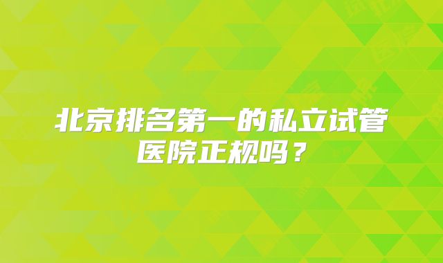 北京排名第一的私立试管医院正规吗？