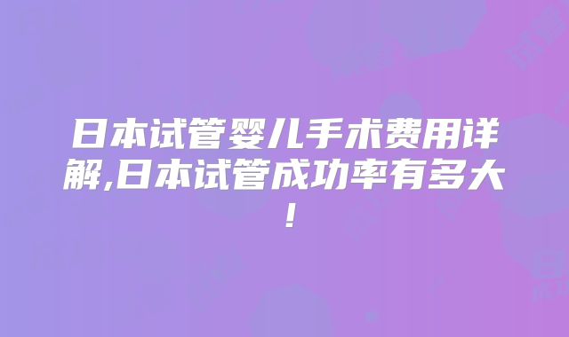 日本试管婴儿手术费用详解,日本试管成功率有多大!