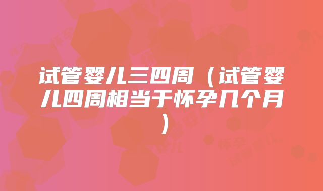 试管婴儿三四周（试管婴儿四周相当于怀孕几个月）