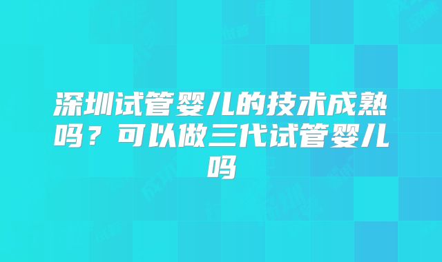深圳试管婴儿的技术成熟吗？可以做三代试管婴儿吗