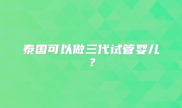 泰国可以做三代试管婴儿？