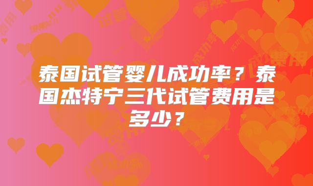 泰国试管婴儿成功率？泰国杰特宁三代试管费用是多少？