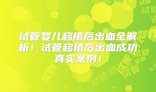 试管婴儿移植后出血全解析!试管移植后出血成功真实案例!