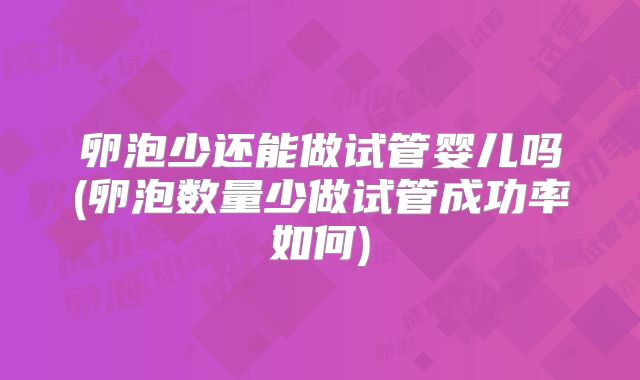 卵泡少还能做试管婴儿吗(卵泡数量少做试管成功率如何)
