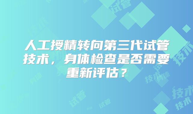 人工授精转向第三代试管技术,身体检查是否需要重新评估?