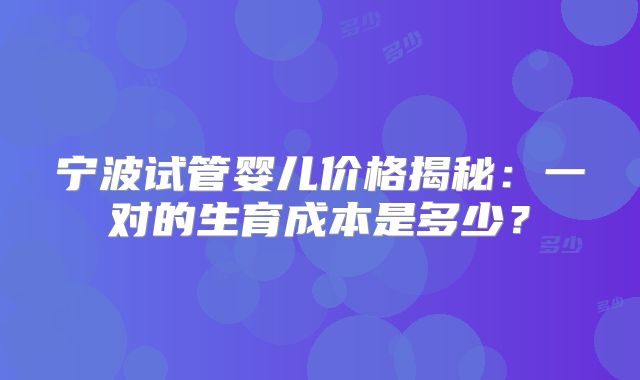 宁波试管婴儿价格揭秘:一对的生育成本是多少?