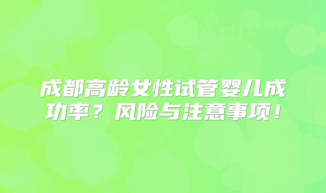成都高龄女性试管婴儿成功率？风险与注意事项！