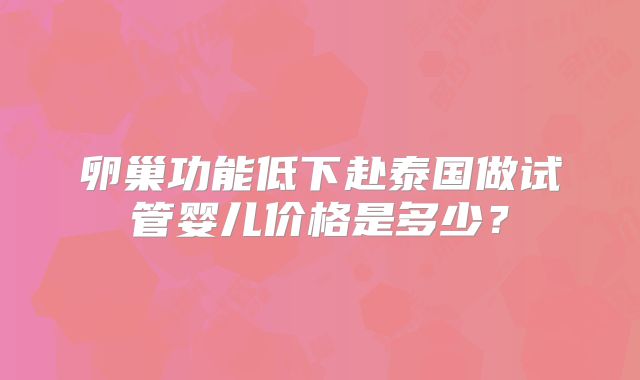 卵巢功能低下赴泰国做试管婴儿价格是多少？