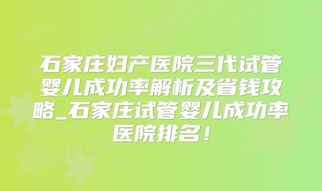 石家庄妇产医院三代试管婴儿成功率解析及省钱攻略_石家庄试管婴儿成功率医院排名!