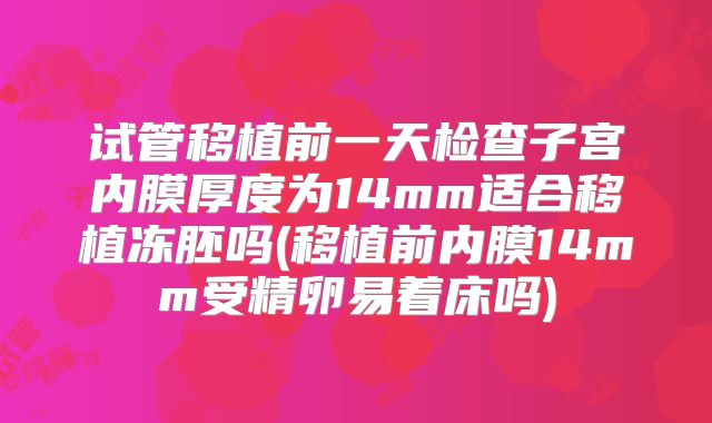 试管移植前一天检查子宫内膜厚度为14mm适合移植冻胚吗(移植前内膜14mm受精卵易着床吗)
