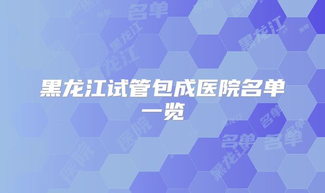 黑龙江试管包成医院名单一览