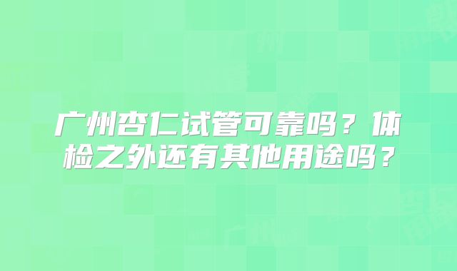 广州杏仁试管可靠吗？体检之外还有其他用途吗？