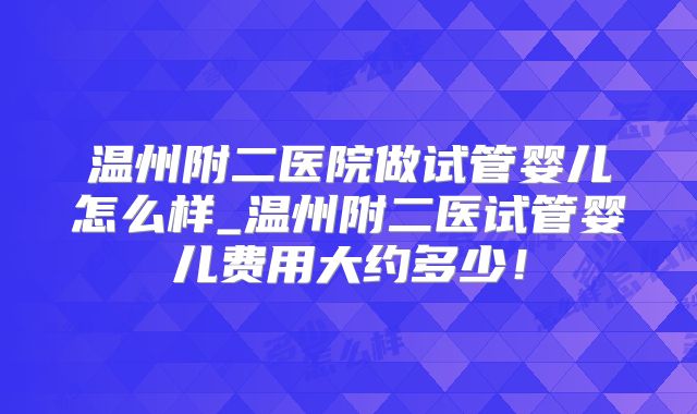 温州附二医院做试管婴儿怎么样_温州附二医试管婴儿费用大约多少！