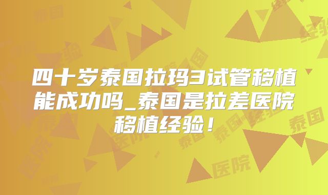 四十岁泰国拉玛3试管移植能成功吗_泰国是拉差医院移植经验!