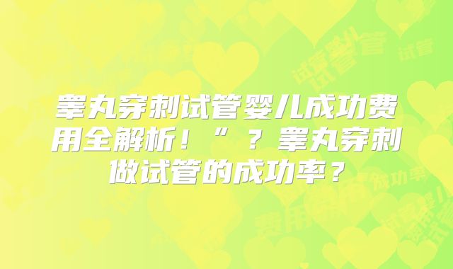睾丸穿刺试管婴儿成功费用全解析！”？睾丸穿刺做试管的成功率？