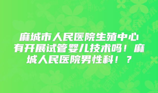 麻城市人民医院生殖中心有开展试管婴儿技术吗！麻城人民医院男性科！？