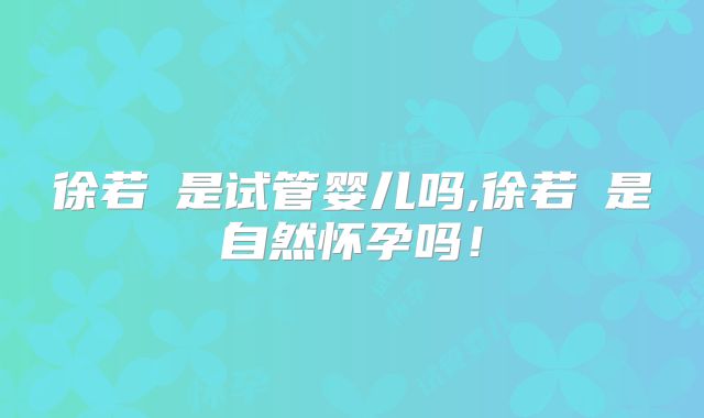 徐若瑄是试管婴儿吗,徐若瑄是自然怀孕吗！