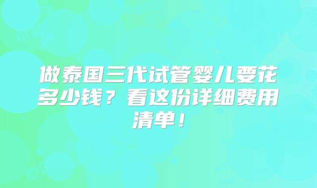 做泰国三代试管婴儿要花多少钱？看这份详细费用清单！