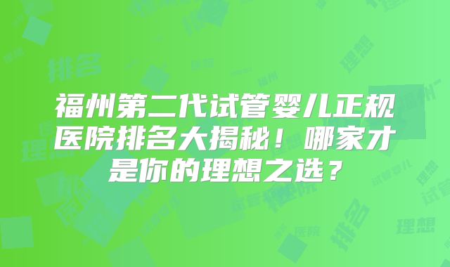 福州第二代试管婴儿正规医院排名大揭秘！哪家才是你的理想之选？