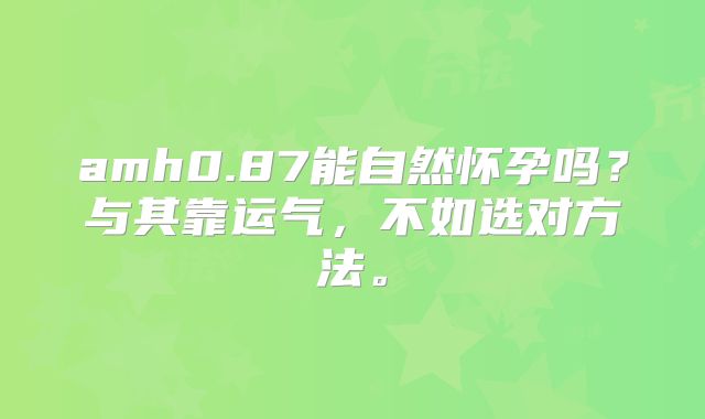 amh0.87能自然怀孕吗？与其靠运气，不如选对方法。