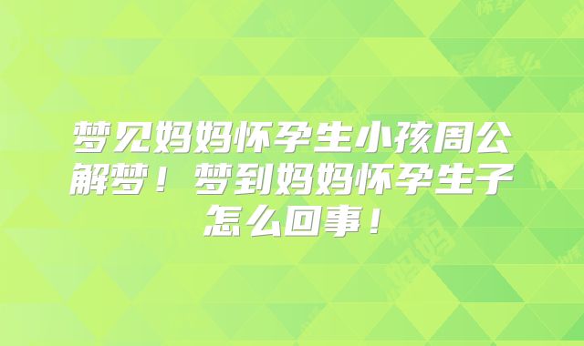 梦见妈妈怀孕生小孩周公解梦！梦到妈妈怀孕生子怎么回事！