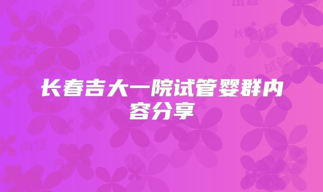 长春吉大一院试管婴群内容分享