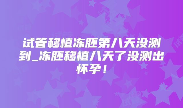 试管移植冻胚第八天没测到_冻胚移植八天了没测出怀孕!