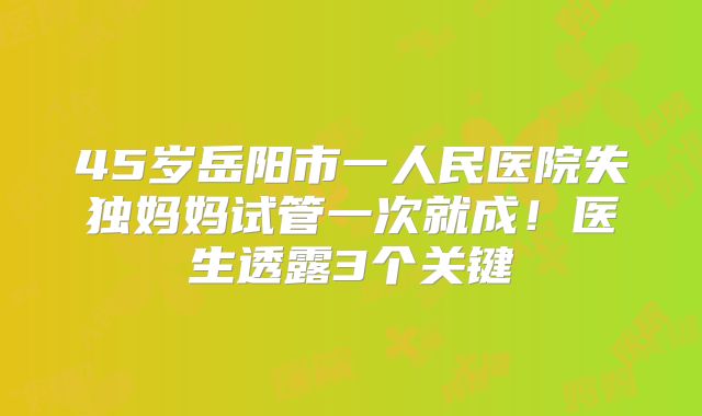 45岁岳阳市一人民医院失独妈妈试管一次就成！医生透露3个关键