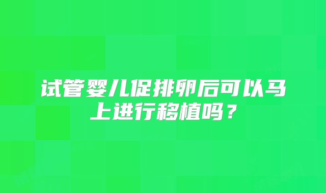 试管婴儿促排卵后可以马上进行移植吗？