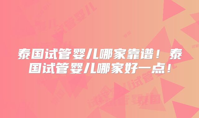 泰国试管婴儿哪家靠谱！泰国试管婴儿哪家好一点！