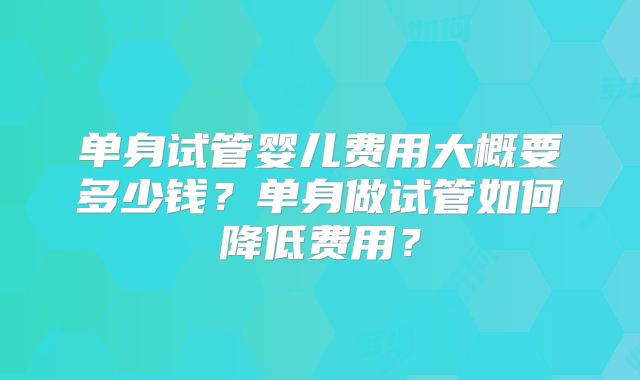 单身试管婴儿费用大概要多少钱？单身做试管如何降低费用？