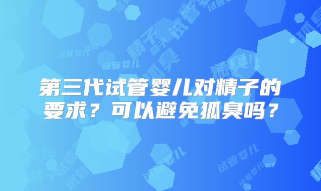 第三代试管婴儿对精子的要求？可以避免狐臭吗？