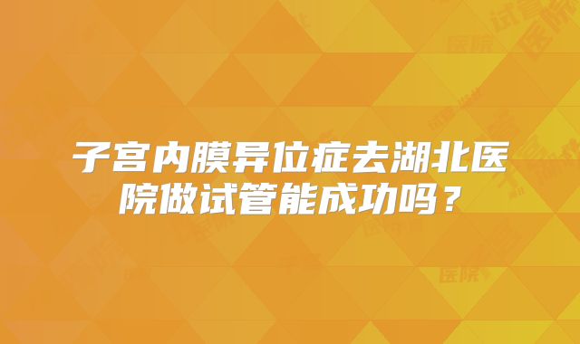 子宫内膜异位症去湖北医院做试管能成功吗？