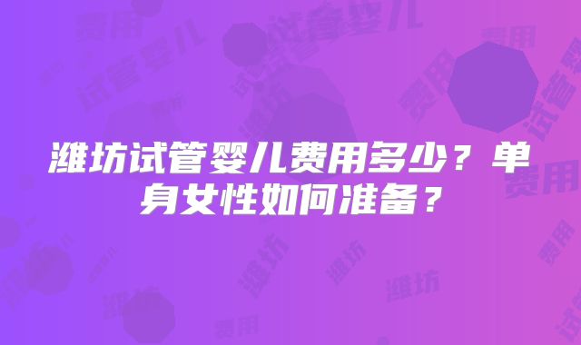 潍坊试管婴儿费用多少？单身女性如何准备？