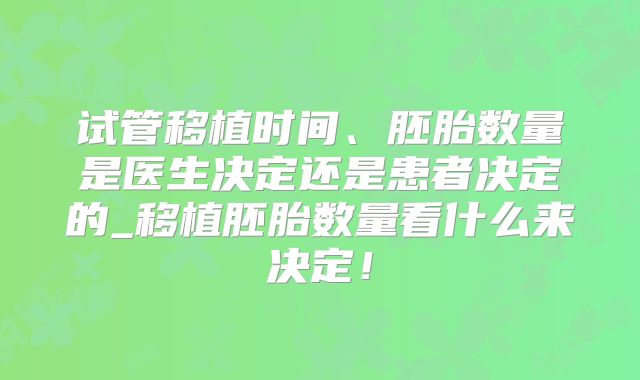试管移植时间、胚胎数量是医生决定还是患者决定的_移植胚胎数量看什么来决定！